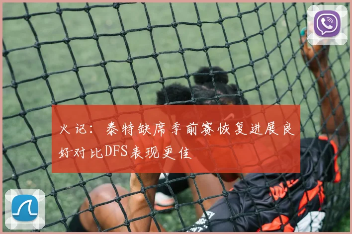 火记：泰特缺席季前赛恢复进展良好对比DFS表现更佳