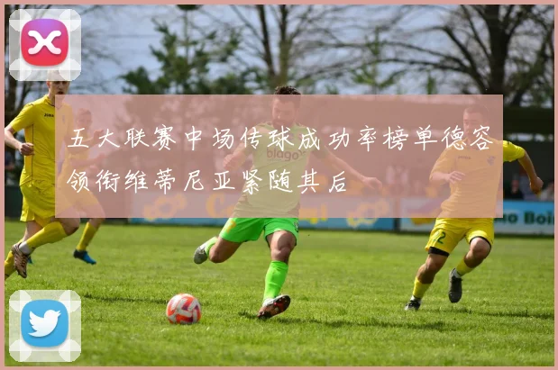 五大联赛中场传球成功率榜单德容领衔维蒂尼亚紧随其后