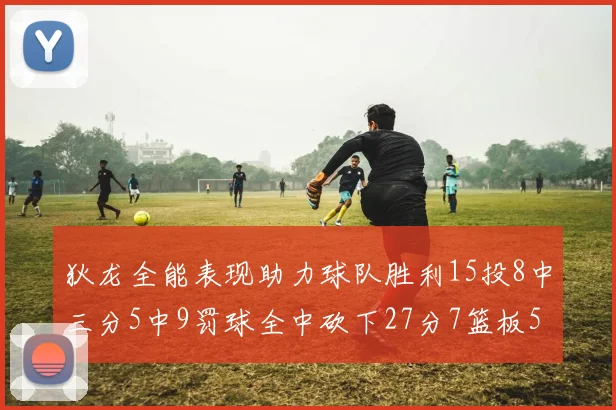 狄龙全能表现助力球队胜利15投8中三分5中9罚球全中砍下27分7篮板5助攻