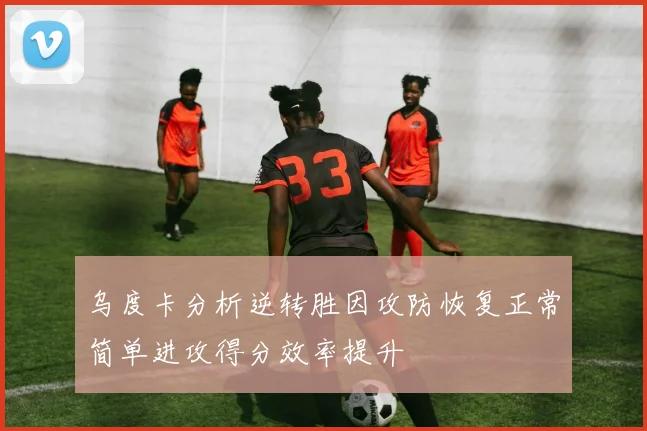 乌度卡分析逆转胜因攻防恢复正常简单进攻得分效率提升