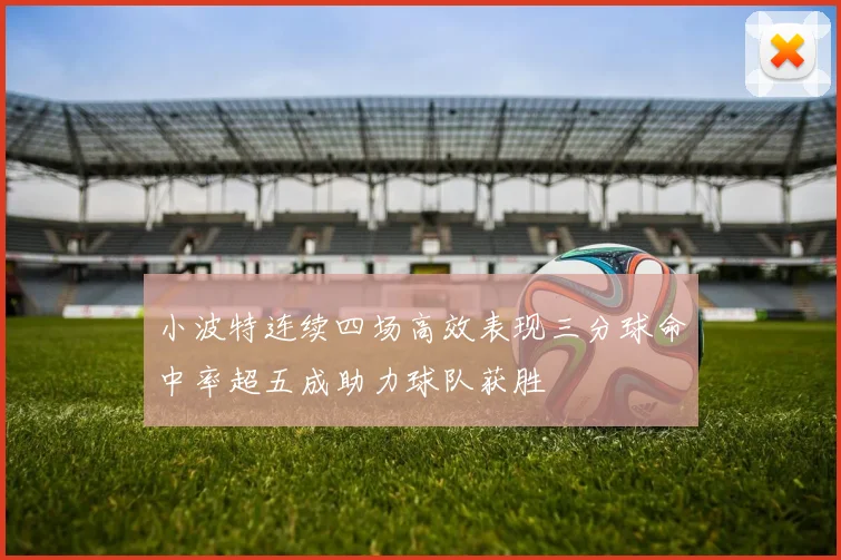 小波特连续四场高效表现三分球命中率超五成助力球队获胜