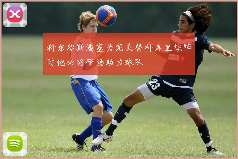 科尔称斯潘塞为完美替补库里缺阵时他必将登场助力球队