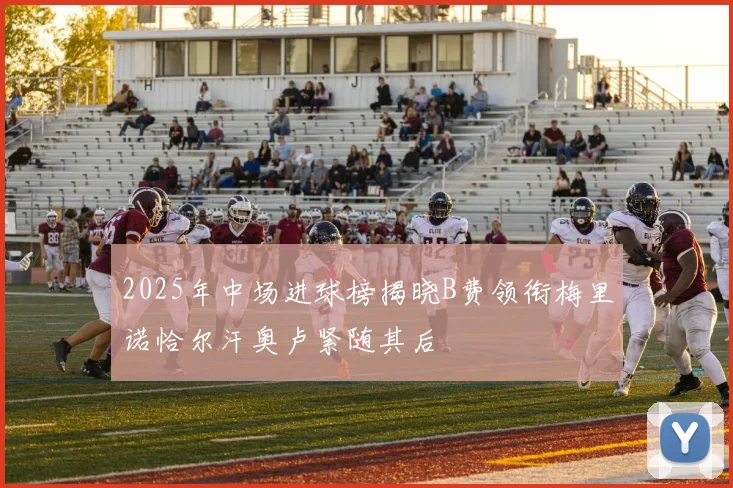 2025年中场进球榜揭晓B费领衔梅里诺恰尔汗奥卢紧随其后