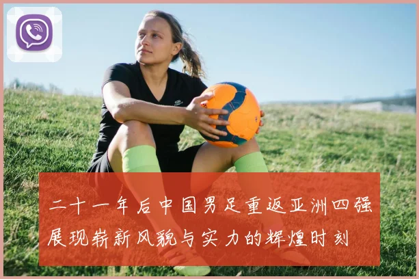 二十一年后中国男足重返亚洲四强展现崭新风貌与实力的辉煌时刻