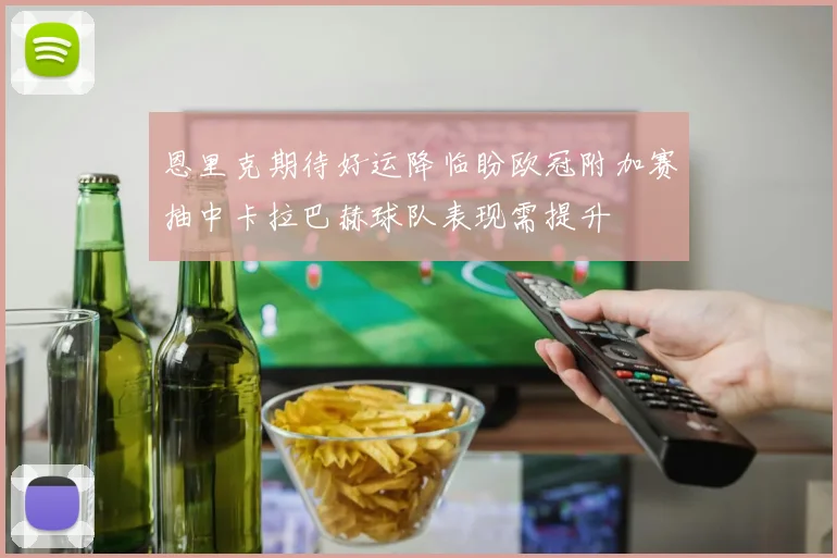 恩里克期待好运降临盼欧冠附加赛抽中卡拉巴赫球队表现需提升