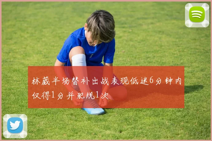 林葳半场替补出战表现低迷6分钟内仅得1分并犯规1次