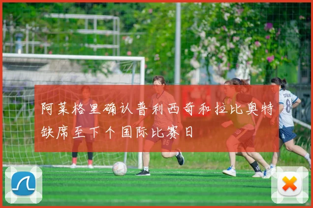 阿莱格里确认普利西奇和拉比奥特缺席至下个国际比赛日