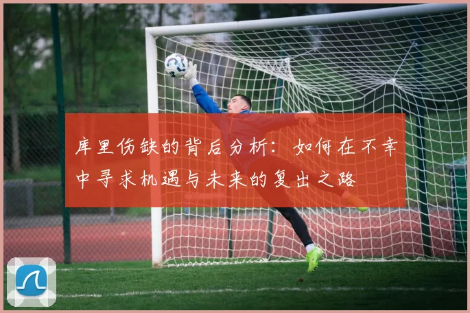 库里伤缺的背后分析：如何在不幸中寻求机遇与未来的复出之路