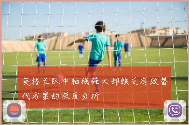 英格兰队中轴线强大却缺乏有效替代方案的深度分析