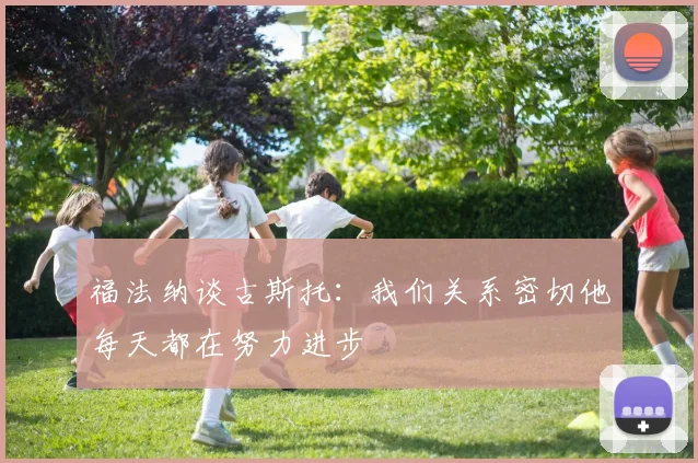 福法纳谈古斯托：我们关系密切他每天都在努力进步