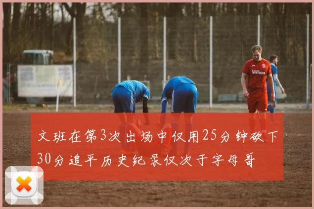 文班在第3次出场中仅用25分钟砍下30分追平历史纪录仅次于字母哥