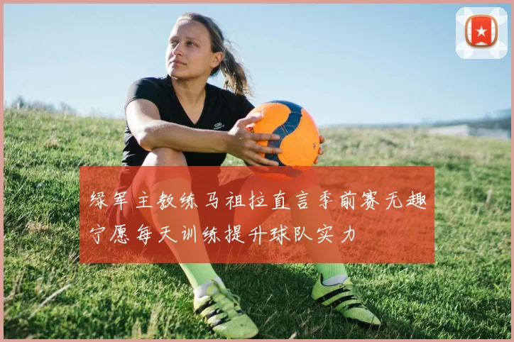 绿军主教练马祖拉直言季前赛无趣宁愿每天训练提升球队实力