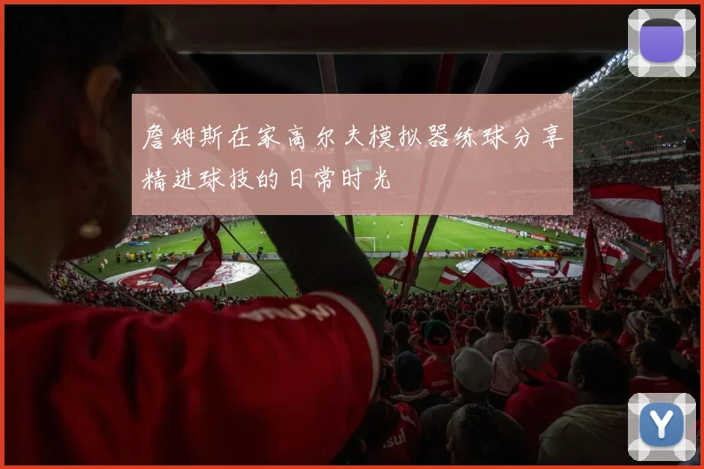 詹姆斯在家高尔夫模拟器练球分享精进球技的日常时光