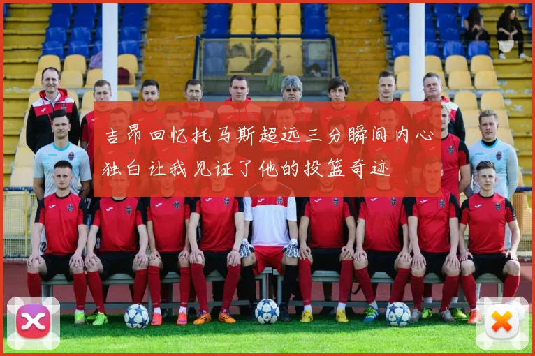 吉昂回忆托马斯超远三分瞬间内心独白让我见证了他的投篮奇迹