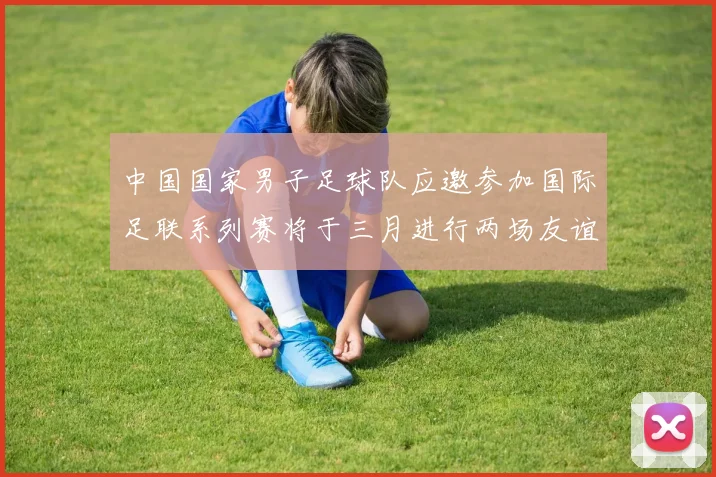 中国国家男子足球队应邀参加国际足联系列赛将于三月进行两场友谊赛
