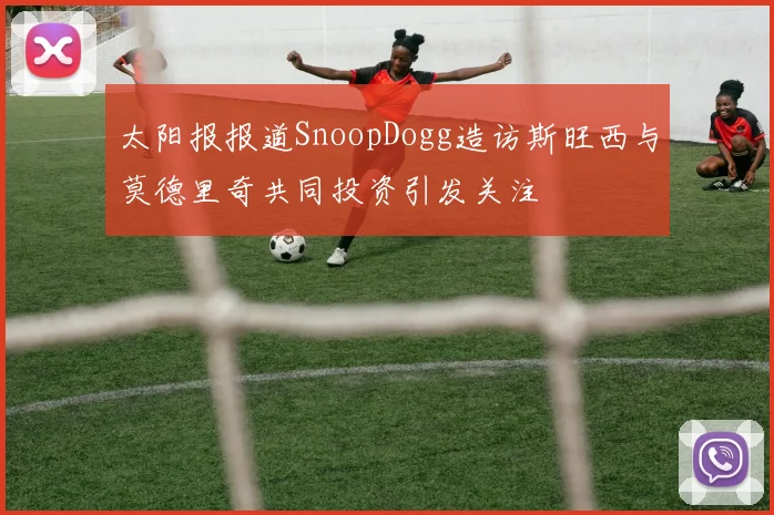 太阳报报道SnoopDogg造访斯旺西与莫德里奇共同投资引发关注