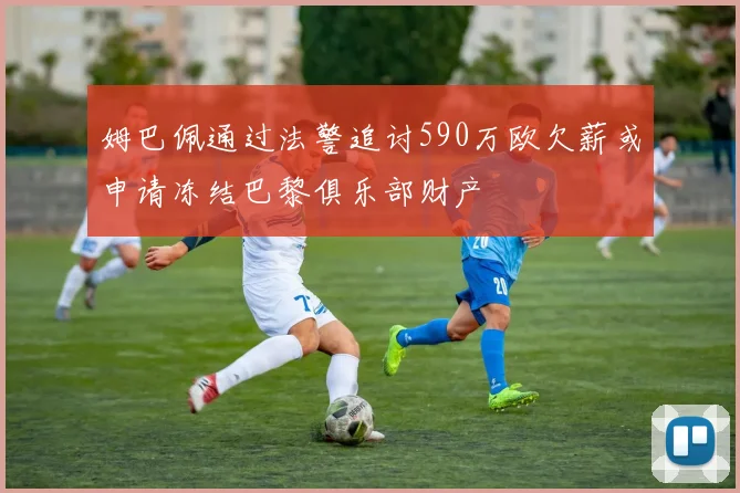 姆巴佩通过法警追讨590万欧欠薪或申请冻结巴黎俱乐部财产