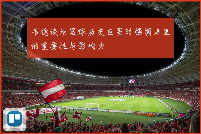 韦德谈论篮球历史巨星时强调库里的重要性与影响力