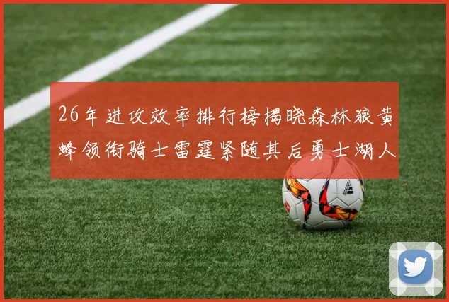 26年进攻效率排行榜揭晓森林狼黄蜂领衔骑士雷霆紧随其后勇士湖人表现平平