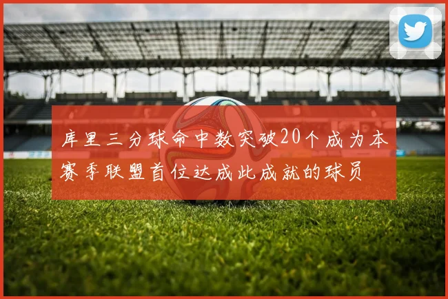 库里三分球命中数突破20个成为本赛季联盟首位达成此成就的球员