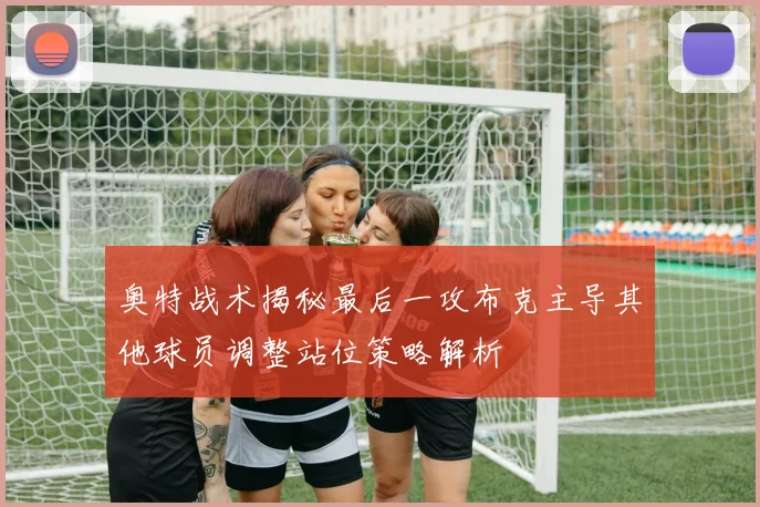 奥特战术揭秘最后一攻布克主导其他球员调整站位策略解析