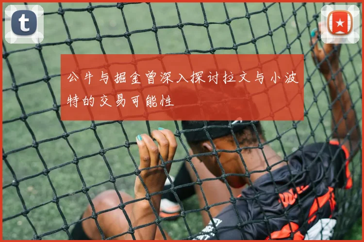 公牛与掘金曾深入探讨拉文与小波特的交易可能性