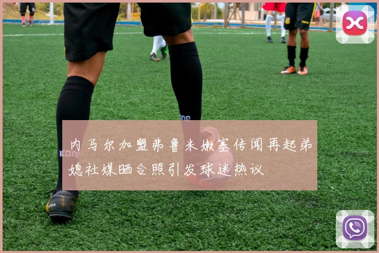 内马尔加盟弗鲁米嫩塞传闻再起弟媳社媒晒合照引发球迷热议