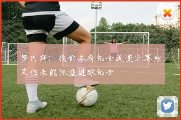 努内斯：我们本有机会改变比赛结果但未能把握进球机会