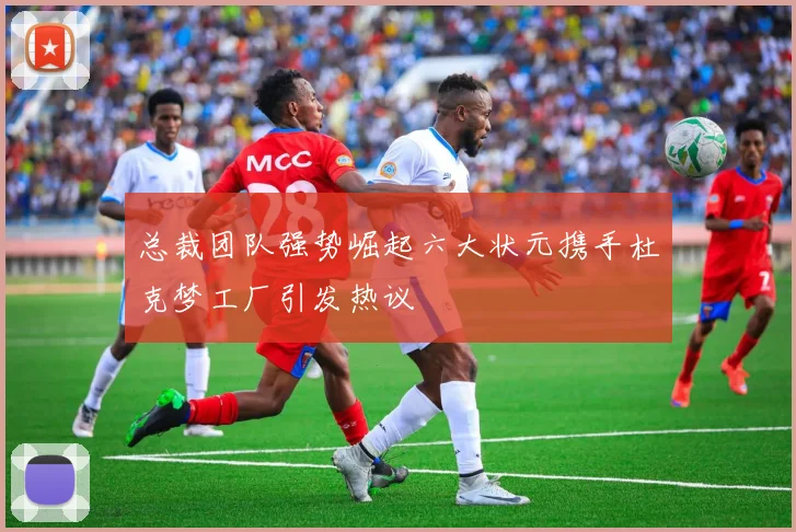 总裁团队强势崛起六大状元携手杜克梦工厂引发热议