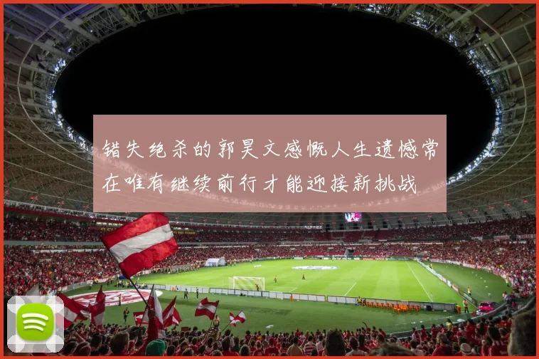 错失绝杀的郭昊文感慨人生遗憾常在唯有继续前行才能迎接新挑战