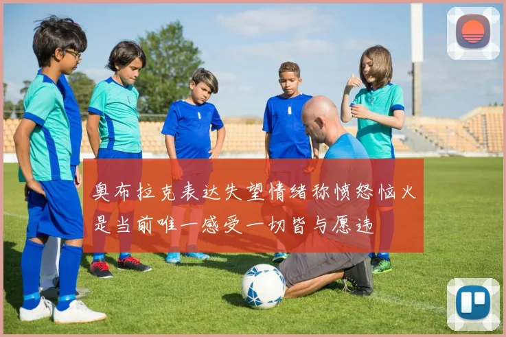 奥布拉克表达失望情绪称愤怒恼火是当前唯一感受一切皆与愿违