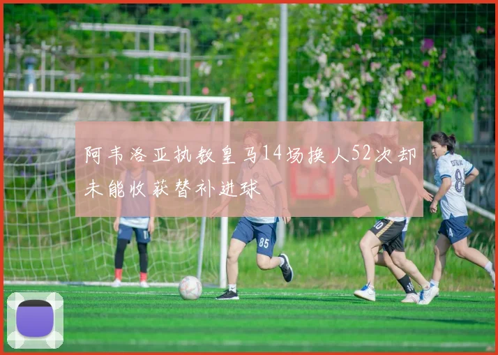 阿韦洛亚执教皇马14场换人52次却未能收获替补进球