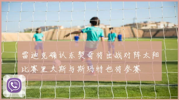 雷迪克确认东契奇将出战对阵太阳比赛里夫斯与斯玛特也将参赛