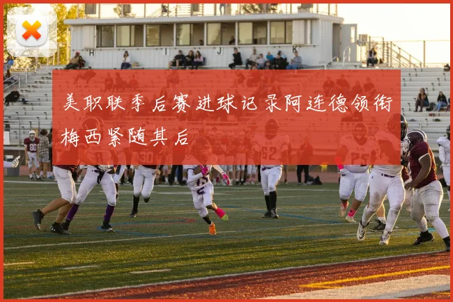 美职联季后赛进球记录阿连德领衔梅西紧随其后