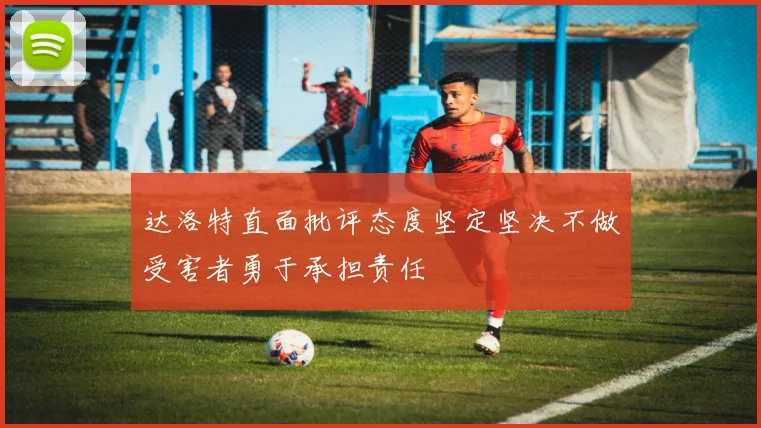 达洛特直面批评态度坚定坚决不做受害者勇于承担责任