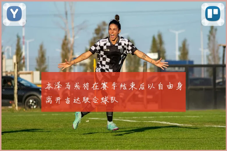 本泽马或将在赛季结束后以自由身离开吉达联合球队