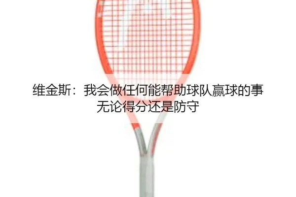 维金斯:我会做任何能帮助球队赢球的事 无论得分还是防守 - YaboSports